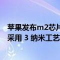 苹果发布m2芯片（苹果即将推出的 M2 Pro 和 M3 芯片将采用 3 纳米工艺）