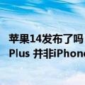 苹果14发布了吗（外媒称iPhone 14新增版本是iPhone 14 Plus 并非iPhone 14 Max）