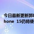 今日最新更新郭明：苹果的5G基带芯片研发可能已经失败iPhone  15仍将使用高通芯片