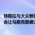 特斯拉与大众新能源（大众CEO评特斯拉新工厂：高度复杂 会让马斯克筋疲力尽）