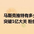 马斯克推特有多少粉丝（今日最新更新 马斯克推特粉丝数量突破1亿大关 粉丝量排在第6位）