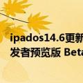 ipados14.6更新内容（今日最新更新 iOS/iPadOS 15.6 开发者预览版 Beta 4更新推送）