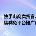 快手电商卖货官方提多少（快手电商宣布快分销7月至8月继续减免平台推广服务费）