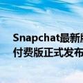 Snapchat最新版下载（今日最新更新 Snapchat应用程序付费版正式发布）