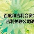 百度和吉利合资公司（今日最新更新 百度全资收购集度汽车  吉利关联公司退出）