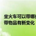 坐火车可以带哪些东西上车（今日最新更新 明起坐火车可携带物品有新变化 这些东西可以带上车了）