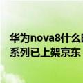 华为nova8什么时候线下发售（今日最新更新 华为nova 10系列已上架京东！7月8日正式开售）