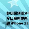 郭明錤预测:iPhone 13系列出货量将超过iPhone 12系列（今日最新更新 郭明錤：苹果 iPhone 14 在中国的需求将远超 iPhone 13）