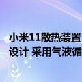 小米11散热装置（今日最新更新 小米12S系列配有全新散热设计 采用气液循环结构）