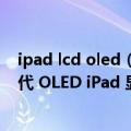 ipad lcd oled（今日最新更新 苹果供应商已经在开发第二代 OLED iPad 显示面板）