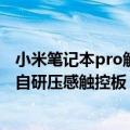 小米笔记本pro触摸板（今日最新更新 小米笔记本Pro 搭载自研压感触控板：跟鼠标说拜拜）