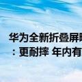 华为全新折叠屏曝光（今日最新更新 华为第三代折叠屏曝光：更耐摔 年内有望发布）