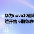 华为nova10最新官方消息（今日最新更新 华为nova 10竟然开售 6期免息每月500多）