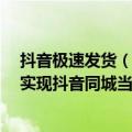 抖音极速发货（今日最新更新 抖音测试“极速达”配送 可实现抖音同城当日达）