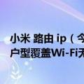 小米 路由 ip（今日最新更新 小米高端路由器来袭 雷军：大户型覆盖Wi-Fi无死角）