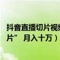 抖音直播切片视频（今日最新更新 在抖音快手上做“直播切片” 月入十万）