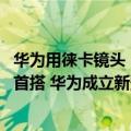 华为用徕卡镜头（今日最新更新 替代徕卡 华为Mate50有望首搭 华为成立新影像品牌XMAGE）