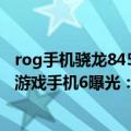 rog手机骁龙845（今日最新更新 款无挖孔骁龙8 旗舰 ROG游戏手机6曝光：正面引起舒适）