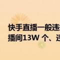 快手直播一般违规（今日最新更新 快手6月累计处置违规直播间13W 个、违规短视频20W 条）