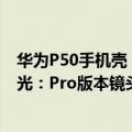 华为P50手机壳（今日最新更新 华为Mate50系列手机壳曝光：Pro版本镜头模组更大）