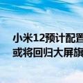 小米12预计配置（今日最新更新 小米12S重点配置抢先看 或将回归大屏旗舰）