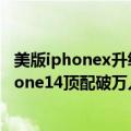 美版iphonex升级ios14（今日最新更新 就涨100美元！iPhone14顶配破万入门版仅需7000 ）