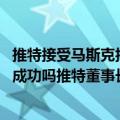 推特接受马斯克报价（今日最新更新 马斯克与推特的交易会成功吗推特董事长回应）