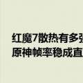 红魔7散热有多强（今日最新更新 红魔7S系列入网工信部：原神帧率稳成直线）