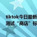 tiktok今日最新消息（今日最新更新 TikTok在印度尼西亚测试“商店”标签）