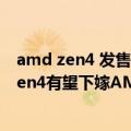 amd zen4 发售时间（今日最新更新 老用户狂喜！AMD Zen4有望下嫁AM4主板）