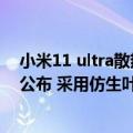 小米11 ultra散热（今日最新更新 小米12S Ultra散热系统公布 采用仿生叶脉冷泵技术）