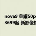 nova9 荣耀50pro（今日最新更新 华为nova 10 Pro发布：3699起 新影像旗舰 100W快充）