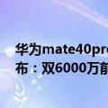 华为mate40pro主摄（今日最新更新 华为nova 10 Pro发布：双6000万前置 双5000万后置主摄）