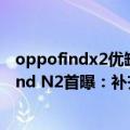 oppofindx2优缺点深度测评最新（今日最新更新 OPPO Find N2首曝：补齐各种短板）