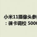 小米11摄像头参数（今日最新更新 小米12S摄像头规格发布：徕卡调校 5000万像素主摄）