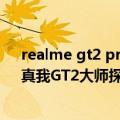 realme gt2 pro 深度评测（今日最新更新 realme官宣：真我GT2大师探索版将于7月12日发布 ！）