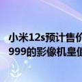 小米12s预计售价（今日最新更新 小米12S Ultra曝光汇总 5999的影像机皇值得买么）