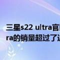 三星s22 ultra官网价格（今日最新更新 三星Galaxy S22Ultra的销量超过了近期三星Note系列的销量）