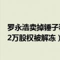 罗永浩卖掉锤子科技（今日最新更新 罗永浩持锤子科技1462万股权被解冻）