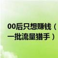 00后只想赚钱（今日最新更新 00后还没挣到钱 已经养活了一批流量猎手）