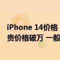 iPhone 14价格（今日最新更新 iPhone 14价格涨上天：最贵价格破万 一般人不舍得买）