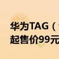 华为TAG（今日最新更新 一图看懂华为Tag 起售价99元）