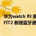 华为watch fit 接电话（今日最新更新 一图看懂华为Watch FIT2 新增蓝牙通话功能）