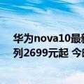 华为nova10最新官方消息（今日最新更新 华为nova10系列2699元起 今晚六点开启预售）