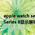 apple watch series 7 尺寸（今日最新更新 Apple Watch Series 8显示屏将比现有7代款大12%）