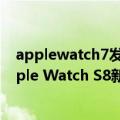 applewatch7发布（今日最新更新 再增大约5%!消息称Apple Watch S8新增47mm版本）