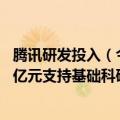 腾讯研发投入（今日最新更新 腾讯表示将在10年内投入100亿元支持基础科研）