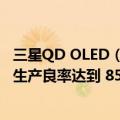 三星QD OLED（今日最新更新 三星显示的 QD-OLED 面板生产良率达到 85%）