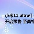 小米11 ultra什么时候开售（今日最新更新 小米12S Ultra开启预售 至高补贴4999元）