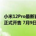 小米12Pro最新官方消息（今日最新更新 小米12S/12S Pro正式开售 7月9日发货 3999起）